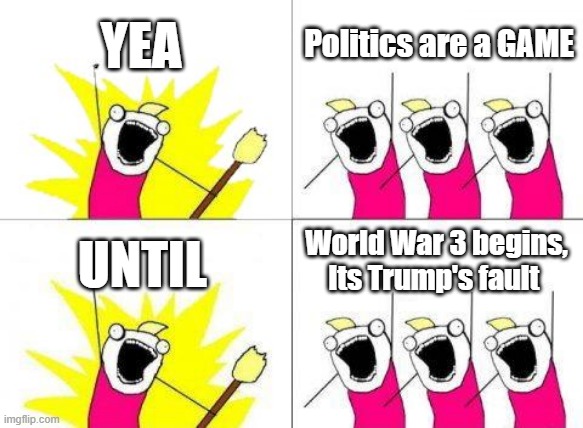 You really have to wonder What was in the vax ? | YEA; Politics are a GAME; World War 3 begins, Its Trump's fault; UNTIL | image tagged in memes,what do we want | made w/ Imgflip meme maker