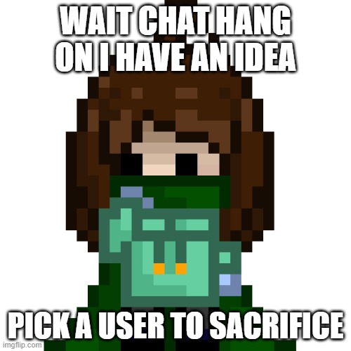 sacrifice me a well liked user | WAIT CHAT HANG ON I HAVE AN IDEA; PICK A USER TO SACRIFICE | image tagged in e | made w/ Imgflip meme maker