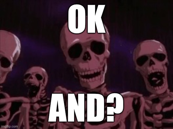 Berserk Roast Skeletons | OK AND? | image tagged in berserk roast skeletons | made w/ Imgflip meme maker