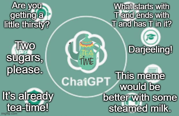 AI is only as smart as we allow it to be | Are you getting a little thirsty? What starts with T and ends with T and has T in it? Two sugars, please. Darjeeling! This meme would be better with some steamed milk. i; It's already tea-time! | image tagged in chatgpt,tea,chai,tea time,tea party | made w/ Imgflip meme maker