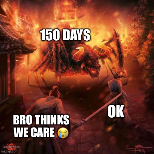 Badass spider thing | 150 DAYS; OK; BRO THINKS WE CARE 😭 | image tagged in badass spider thing | made w/ Imgflip meme maker