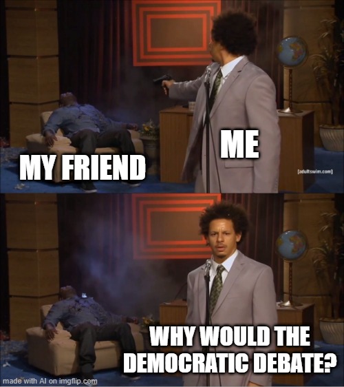 Good Question | ME; MY FRIEND; WHY WOULD THE DEMOCRATIC DEBATE? | image tagged in memes,who killed hannibal | made w/ Imgflip meme maker