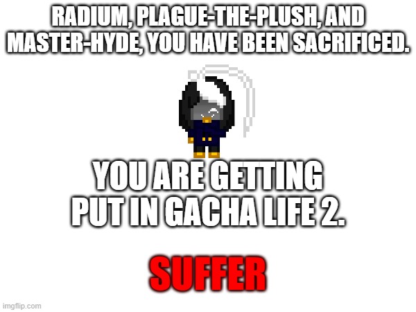 lmao get tricked | RADIUM, PLAGUE-THE-PLUSH, AND MASTER-HYDE, YOU HAVE BEEN SACRIFICED. YOU ARE GETTING PUT IN GACHA LIFE 2. SUFFER | image tagged in e | made w/ Imgflip meme maker