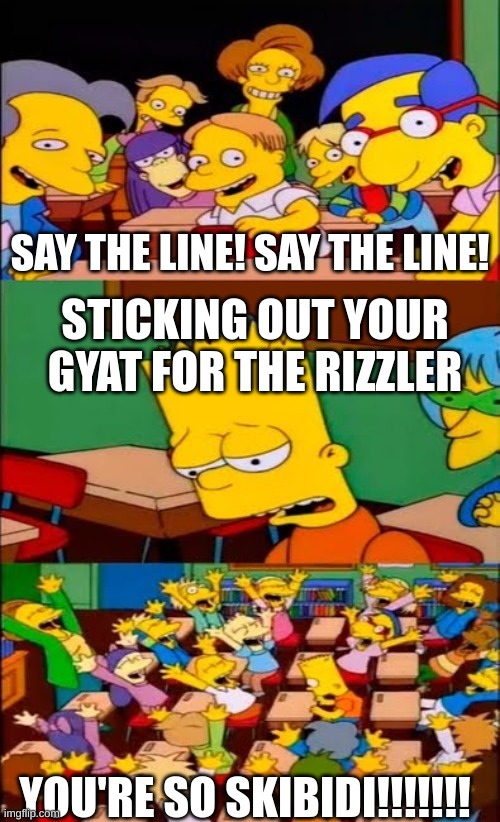 say the line bart! simpsons | SAY THE LINE! SAY THE LINE! STICKING OUT YOUR GYAT FOR THE RIZZLER; YOU'RE SO SKIBIDI!!!!!!! | image tagged in say the line bart simpsons | made w/ Imgflip meme maker