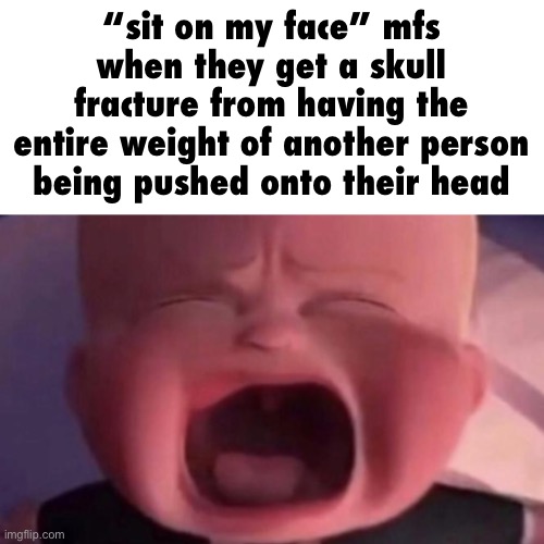 boss baby crying | “sit on my face” mfs when they get a skull fracture from having the entire weight of another person being pushed onto their head | image tagged in boss baby crying | made w/ Imgflip meme maker