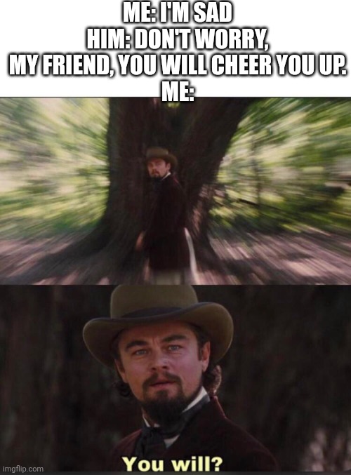 You will? Leonardo, django | ME: I'M SAD
HIM: DON'T WORRY, MY FRIEND, YOU WILL CHEER YOU UP.
ME: | image tagged in you will leonardo django,anti meme | made w/ Imgflip meme maker