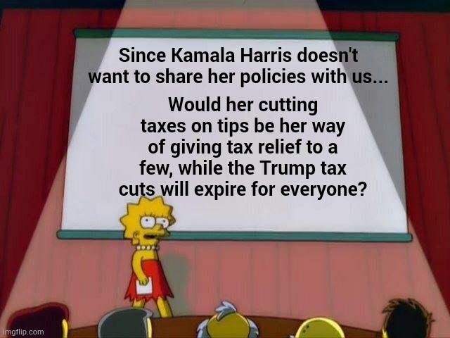 Oh So Many Questions..... | Since Kamala Harris doesn't want to share her policies with us... Would her cutting taxes on tips be her way of giving tax relief to a few, while the Trump tax cuts will expire for everyone? | image tagged in lisa simpson's presentation,memes,politics,kamala harris,taxes,i have several questions | made w/ Imgflip meme maker