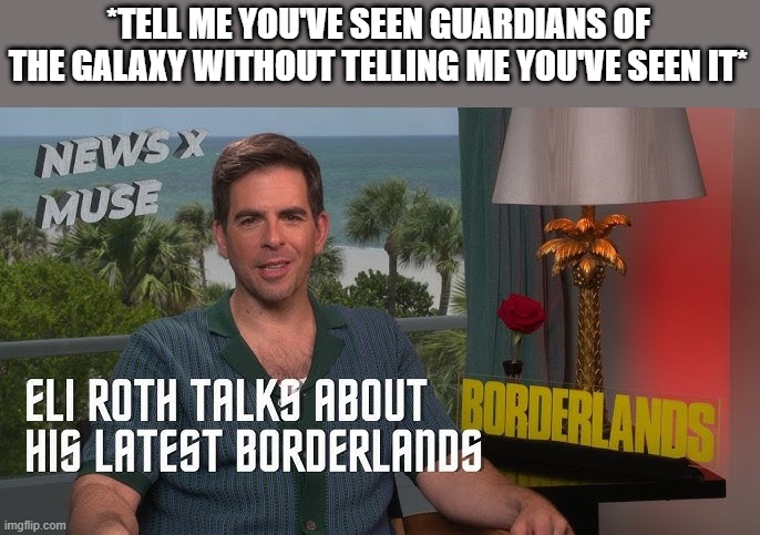 borderlands | *TELL ME YOU'VE SEEN GUARDIANS OF THE GALAXY WITHOUT TELLING ME YOU'VE SEEN IT* | image tagged in funny | made w/ Imgflip meme maker