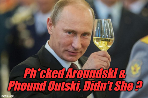 Putin Cheers | Ph*cked Aroundski & Phound Outski, Didn't She ? | image tagged in putin cheers | made w/ Imgflip meme maker