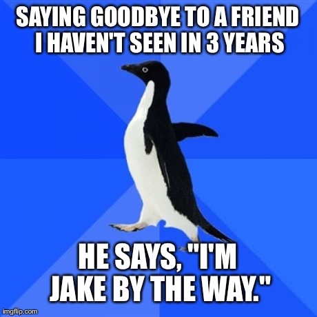 Socially Awkward Penguin Meme | SAYING GOODBYE TO A FRIEND I HAVEN'T SEEN IN 3 YEARS HE SAYS, "I'M JAKE BY THE WAY." | image tagged in memes,socially awkward penguin,AdviceAnimals | made w/ Imgflip meme maker