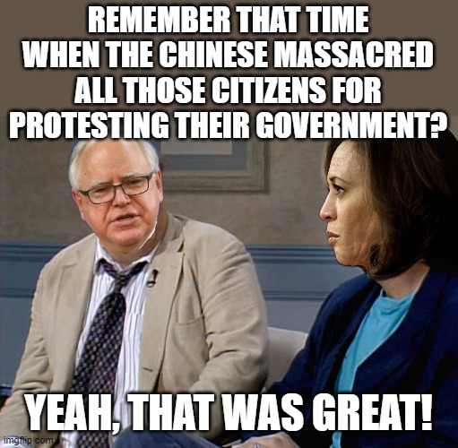 Tim "Stolen Honor" Walz reflects nostalgically with Kamala "No Show" Harris. | REMEMBER THAT TIME WHEN THE CHINESE MASSACRED ALL THOSE CITIZENS FOR PROTESTING THEIR GOVERNMENT? YEAH, THAT WAS GREAT! | image tagged in remember that time,kamala harris,tim walz,tiananmen square | made w/ Imgflip meme maker