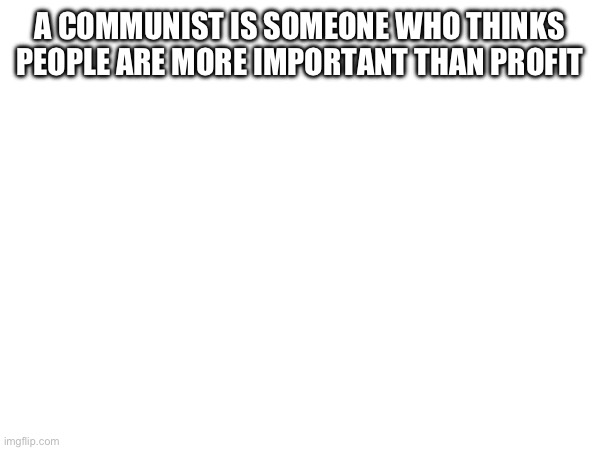 A COMMUNIST IS SOMEONE WHO THINKS PEOPLE ARE MORE IMPORTANT THAN PROFIT | made w/ Imgflip meme maker