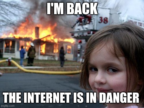 YOOOOO | I'M BACK; THE INTERNET IS IN DANGER | image tagged in memes,disaster girl | made w/ Imgflip meme maker