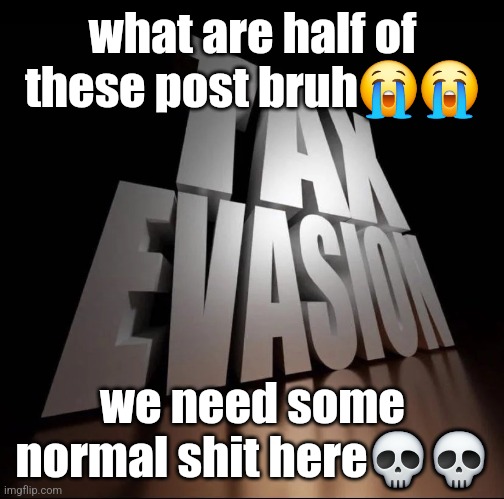 TAX EVASION 3D | what are half of these post bruh😭😭; we need some normal shit here💀💀 | image tagged in tax evasion 3d | made w/ Imgflip meme maker