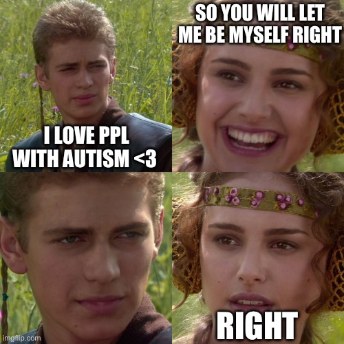 neurotypicals be like | SO YOU WILL LET ME BE MYSELF RIGHT; I LOVE PPL WITH AUTISM <3; RIGHT | image tagged in anakin padme 4 panel | made w/ Imgflip meme maker