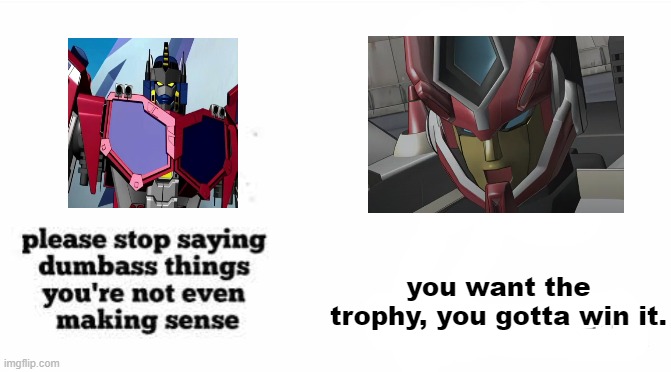 Geez, and people hated on Animated Optimus? | you want the trophy, you gotta win it. | image tagged in please stop saying dumbass things youre not even making sense,transformers cybertron,optimus prime,override,memes,hero | made w/ Imgflip meme maker