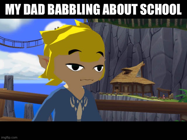 High Toon Link | MY DAD BABBLING ABOUT SCHOOL | image tagged in high toon link | made w/ Imgflip meme maker