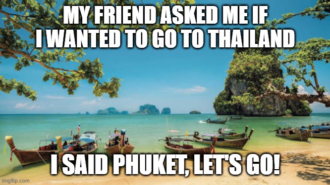 Thailand! | MY FRIEND ASKED ME IF I WANTED TO GO TO THAILAND; I SAID PHUKET, LET'S GO! | image tagged in thailand | made w/ Imgflip meme maker