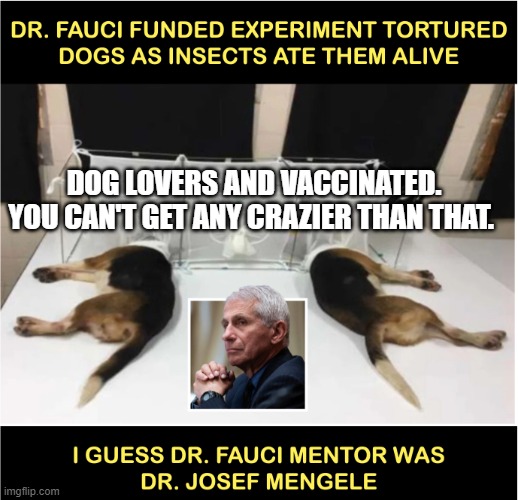 Fauci torturing dogs | DOG LOVERS AND VACCINATED. YOU CAN'T GET ANY CRAZIER THAN THAT. | image tagged in fauci torturing dogs | made w/ Imgflip meme maker