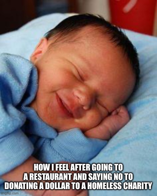 giggle | HOW I FEEL AFTER GOING TO A RESTAURANT AND SAYING NO TO DONATING A DOLLAR TO A HOMELESS CHARITY | image tagged in sleeping baby laughing | made w/ Imgflip meme maker