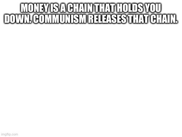 MONEY IS A CHAIN THAT HOLDS YOU DOWN. COMMUNISM RELEASES THAT CHAIN. | made w/ Imgflip meme maker