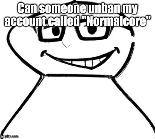 what | Can someone unban my account called "Normalcore" | image tagged in what | made w/ Imgflip meme maker