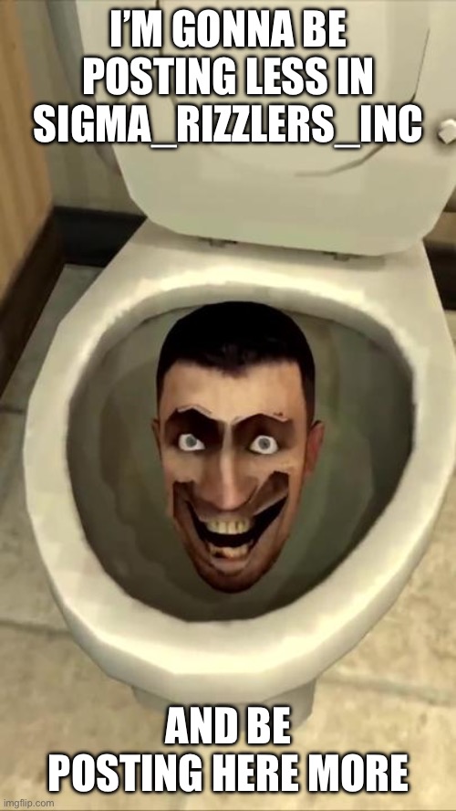 Skibidi toilet | I’M GONNA BE POSTING LESS IN SIGMA_RIZZLERS_INC; AND BE POSTING HERE MORE | image tagged in skibidi toilet | made w/ Imgflip meme maker