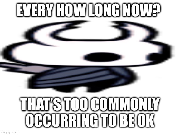 Blank White Template | EVERY HOW LONG NOW? THAT’S TOO COMMONLY OCCURRING TO BE OK | image tagged in blank white template | made w/ Imgflip meme maker