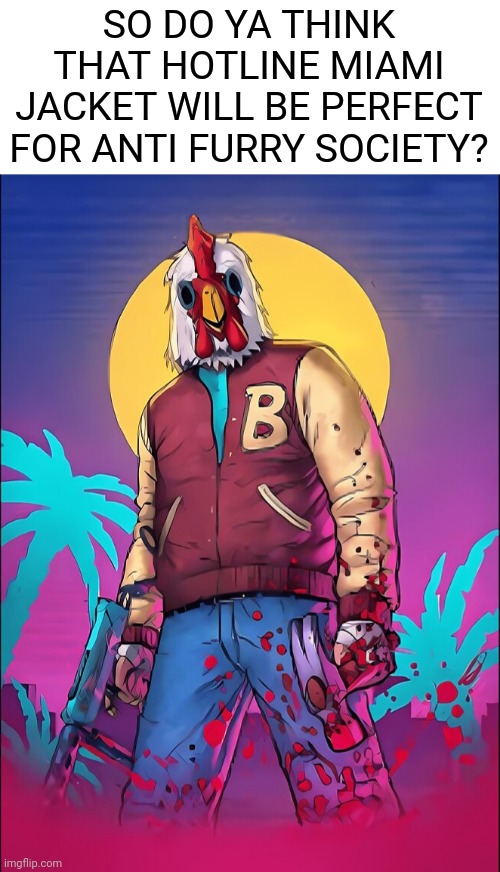 hotline miami my guys | SO DO YA THINK THAT HOTLINE MIAMI JACKET WILL BE PERFECT FOR ANTI FURRY SOCIETY? | image tagged in hotline miami,jacket,anti furry | made w/ Imgflip meme maker