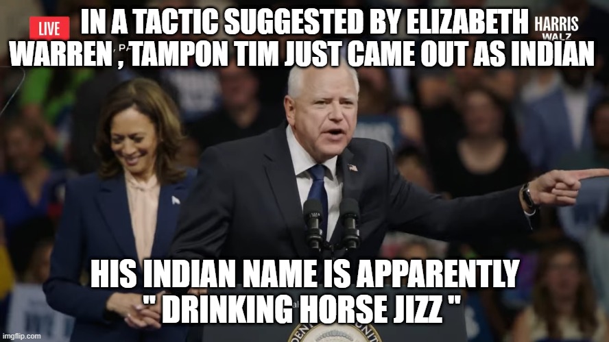 IN A TACTIC SUGGESTED BY ELIZABETH WARREN , TAMPON TIM JUST CAME OUT AS INDIAN; HIS INDIAN NAME IS APPARENTLY " DRINKING HORSE JIZZ " | made w/ Imgflip meme maker