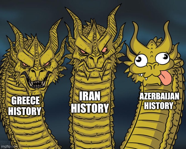 History | IRAN HISTORY; AZERBAIJAN HISTORY; GREECE HISTORY | image tagged in three-headed dragon,memes,azerbaijan,greece,iran,history | made w/ Imgflip meme maker