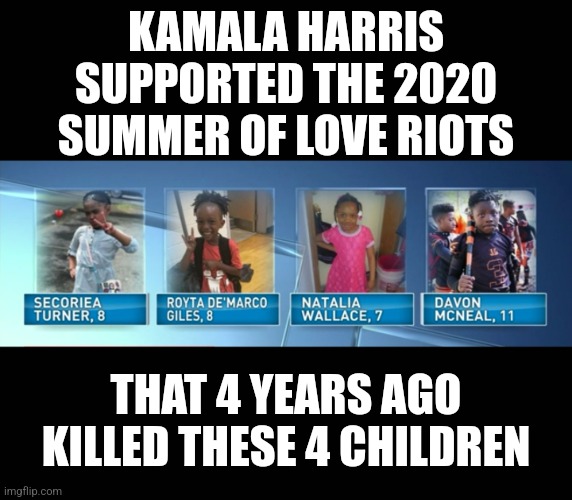 REMEMBER THEM! | KAMALA HARRIS SUPPORTED THE 2020 SUMMER OF LOVE RIOTS; THAT 4 YEARS AGO KILLED THESE 4 CHILDREN | image tagged in memes,politics,democrats,republicans,kamala harris,black lives matter | made w/ Imgflip meme maker