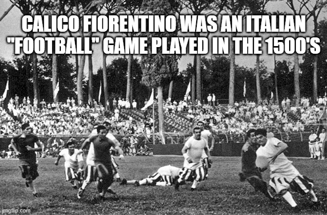 memes by Brad - Calico Fiorentino was Italian football in the 1500's | CALICO FIORENTINO WAS AN ITALIAN "FOOTBALL" GAME PLAYED IN THE 1500'S | image tagged in funny,sports,football,italy,ancient,italian | made w/ Imgflip meme maker