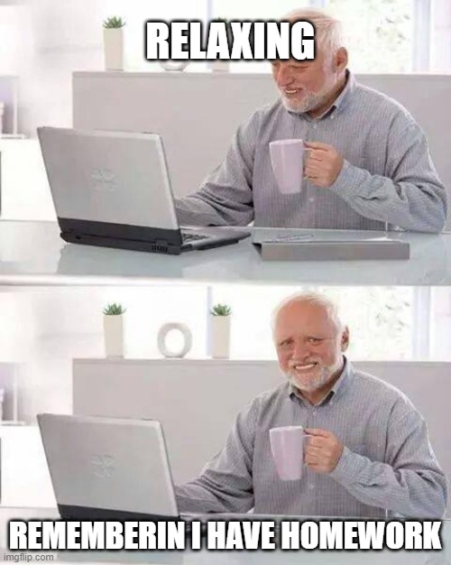 ... | RELAXING; REMEMBERIN I HAVE HOMEWORK | image tagged in memes,hide the pain harold | made w/ Imgflip meme maker