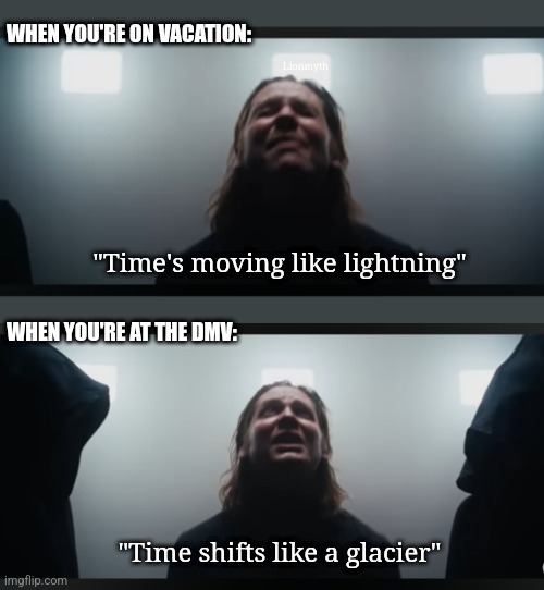 Vacation & DMV | WHEN YOU'RE ON VACATION:; Lionmyth; "Time's moving like lightning"; WHEN YOU'RE AT THE DMV:; "Time shifts like a glacier" | image tagged in the devil wears prada,time,lyrics,vacation,dmv,music | made w/ Imgflip meme maker