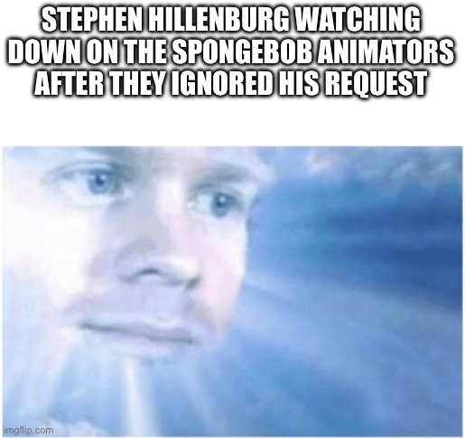 In heaven looking down | STEPHEN HILLENBURG WATCHING DOWN ON THE SPONGEBOB ANIMATORS AFTER THEY IGNORED HIS REQUEST | image tagged in in heaven looking down | made w/ Imgflip meme maker