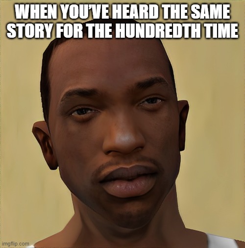 That feeling! | WHEN YOU’VE HEARD THE SAME STORY FOR THE HUNDREDTH TIME | image tagged in memes | made w/ Imgflip meme maker