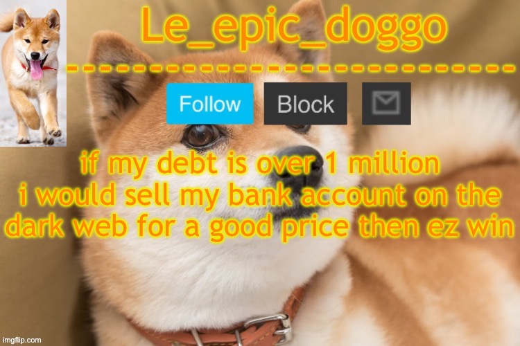 epic doggo's temp back in old fashion | if my debt is over 1 million i would sell my bank account on the dark web for a good price then ez win | image tagged in epic doggo's temp back in old fashion | made w/ Imgflip meme maker