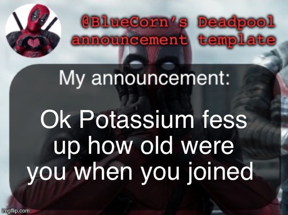 BlueCorn’s Deadpool temp | Ok Potassium fess up how old were you when you joined | image tagged in bluecorn s deadpool temp | made w/ Imgflip meme maker