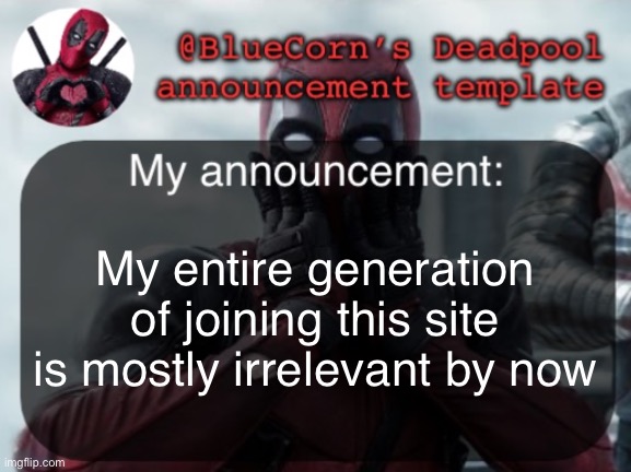 BlueCorn’s Deadpool temp | My entire generation of joining this site is mostly irrelevant by now | image tagged in bluecorn s deadpool temp | made w/ Imgflip meme maker