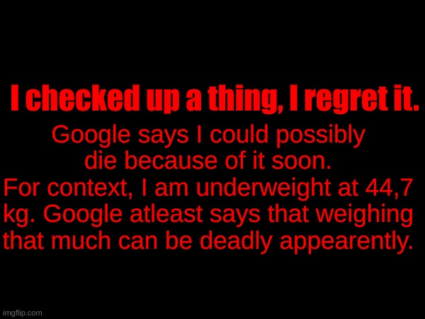 Those of you who thinks I should try eating more gotta rethink. I don't go up in weight. | I checked up a thing, I regret it. Google says I could possibly die because of it soon.
For context, I am underweight at 44,7 kg. Google atleast says that weighing that much can be deadly appearently. | made w/ Imgflip meme maker