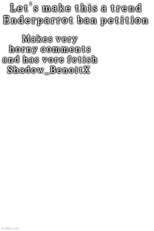 Tako requested this | Let's make this a trend 
Enderparrot ban petition; Makes very horny comments and has vore fetish
Shadow_BenoitX | made w/ Imgflip meme maker