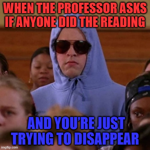 That feeling! | WHEN THE PROFESSOR ASKS IF ANYONE DID THE READING; AND YOU’RE JUST TRYING TO DISAPPEAR | image tagged in memes | made w/ Imgflip meme maker