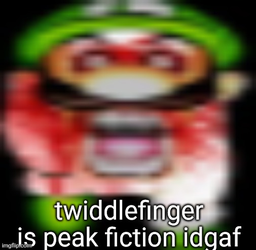 the song hits | twiddlefinger is peak fiction idgaf | image tagged in matilgeie | made w/ Imgflip meme maker