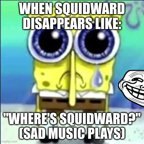 Sad Spongebob | WHEN SQUIDWARD DISAPPEARS LIKE:; "WHERE'S SQUIDWARD?" (SAD MUSIC PLAYS) | image tagged in sad spongebob | made w/ Imgflip meme maker