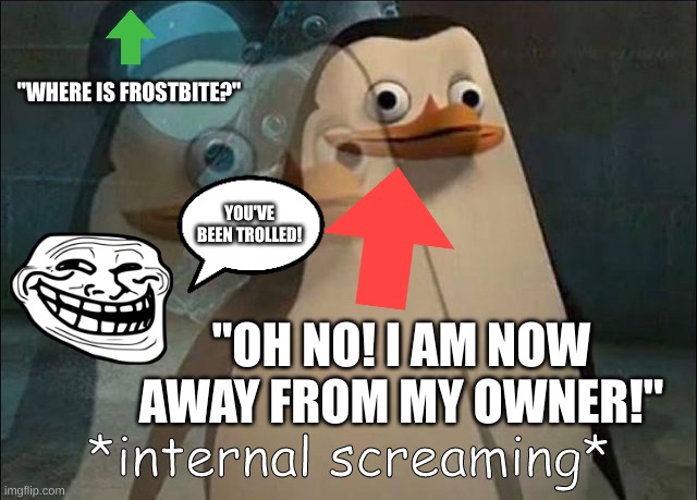 Private Internal Screaming | "WHERE IS FROSTBITE?"; YOU'VE BEEN TROLLED! "OH NO! I AM NOW AWAY FROM MY OWNER!" | image tagged in private internal screaming,bad luck brian,certified bruh moment,oh yeah oh no,hohoho,ill just wait here | made w/ Imgflip meme maker