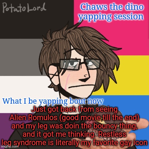 I got a special popcorn bucket :3 | Just got back from seeing Alien Romulos (good movie till the end) and my leg was doin the bouncy thing, and it got me thinking. Restless leg syndrome is literally my favorite gay icon | image tagged in chaws_the_dino announcement temp | made w/ Imgflip meme maker