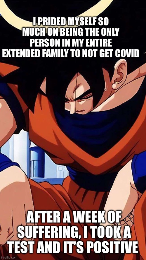 While watching my goat Toy Story 3 | I PRIDED MYSELF SO MUCH ON BEING THE ONLY PERSON IN MY ENTIRE EXTENDED FAMILY TO NOT GET COVID; AFTER A WEEK OF SUFFERING, I TOOK A TEST AND IT’S POSITIVE | image tagged in sad goku,covid-19 | made w/ Imgflip meme maker