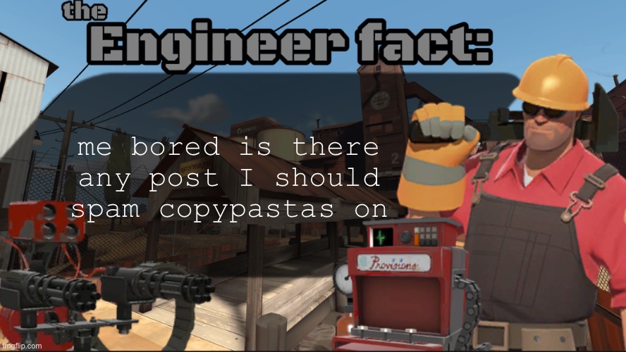 Engineer fact | me bored is there any post I should spam copypastas on | image tagged in engineer fact | made w/ Imgflip meme maker