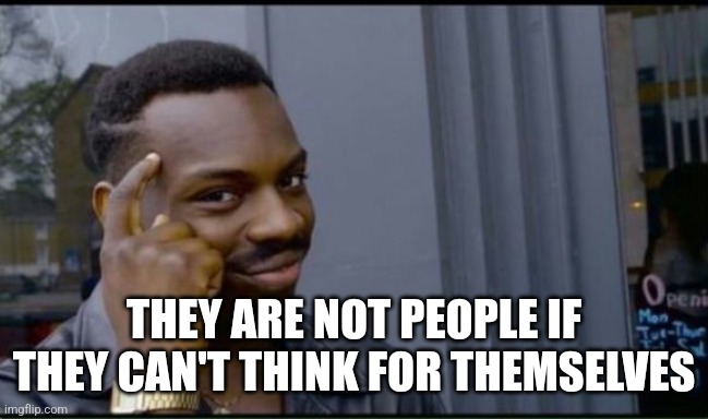 Thinking Black Man | THEY ARE NOT PEOPLE IF THEY CAN'T THINK FOR THEMSELVES | image tagged in thinking black man | made w/ Imgflip meme maker